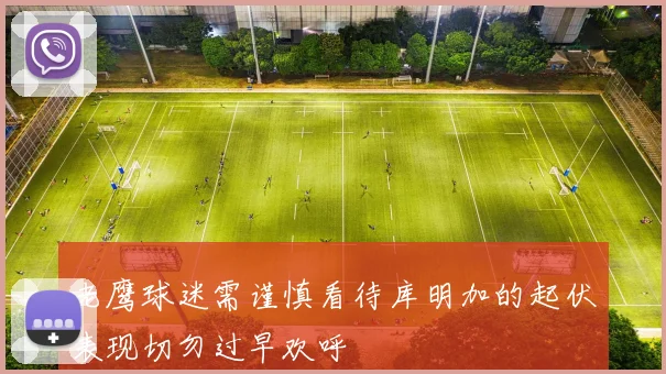 老鹰球迷需谨慎看待库明加的起伏表现切勿过早欢呼