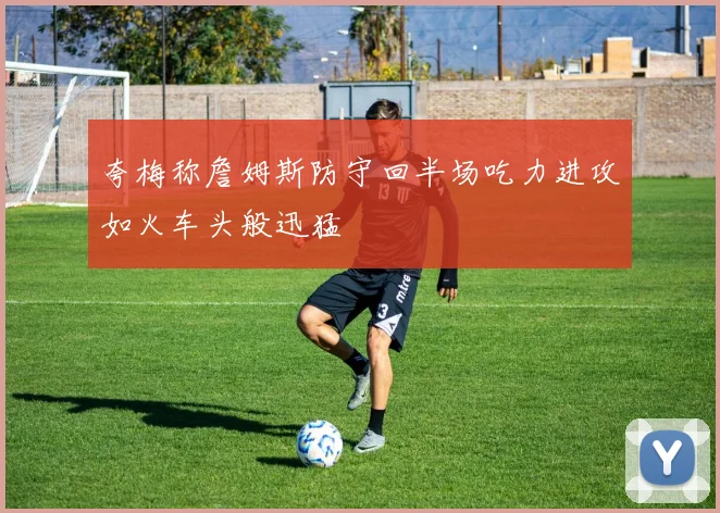 夸梅称詹姆斯防守回半场吃力进攻如火车头般迅猛