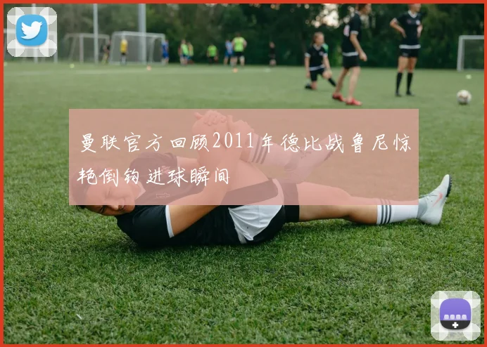 曼联官方回顾2011年德比战鲁尼惊艳倒钩进球瞬间
