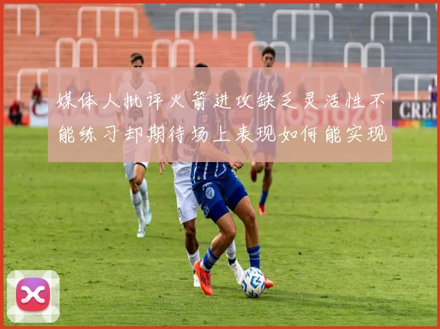 媒体人批评火箭进攻缺乏灵活性不能练习却期待场上表现如何能实现