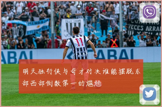 明天独行侠与奇才对决谁能摆脱东部西部倒数第一的尴尬