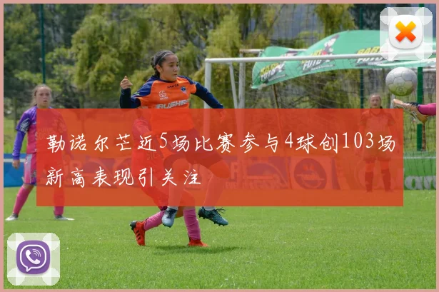 勒诺尔芒近5场比赛参与4球创103场新高表现引关注