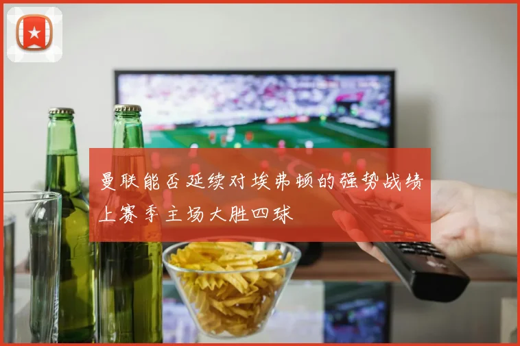 曼联能否延续对埃弗顿的强势战绩上赛季主场大胜四球