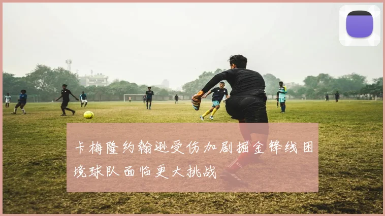 卡梅隆约翰逊受伤加剧掘金锋线困境球队面临更大挑战