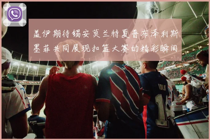 盖伊期待锡安莫兰特夏普布泽利斯墨菲共同展现扣篮大赛的精彩瞬间