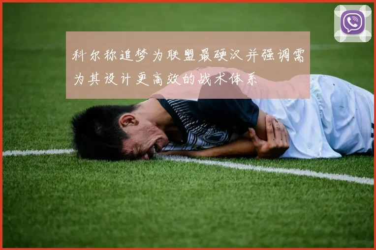 科尔称追梦为联盟最硬汉并强调需为其设计更高效的战术体系