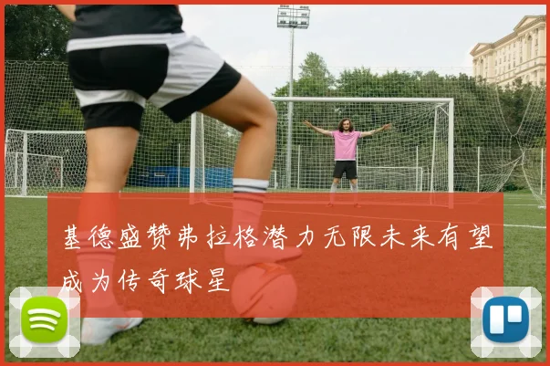 基德盛赞弗拉格潜力无限未来有望成为传奇球星