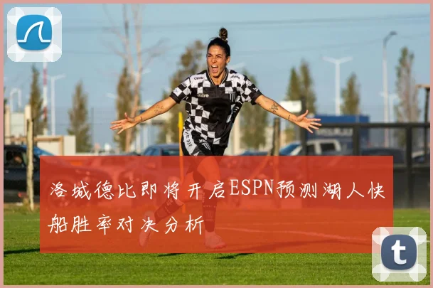 洛城德比即将开启ESPN预测湖人快船胜率对决分析