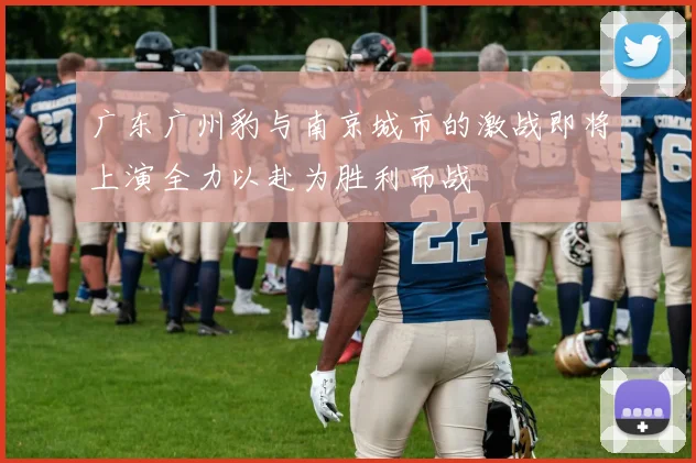 广东广州豹与南京城市的激战即将上演全力以赴为胜利而战