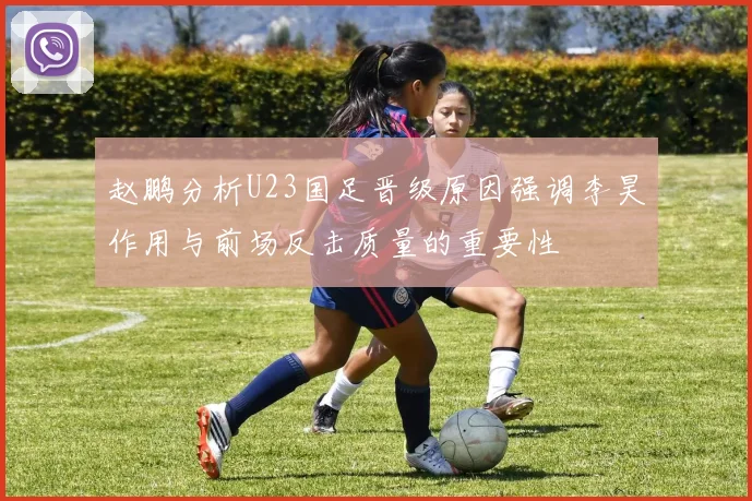 赵鹏分析U23国足晋级原因强调李昊作用与前场反击质量的重要性