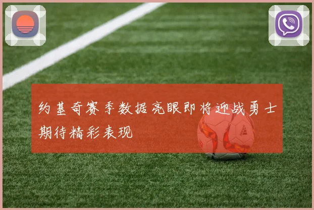 约基奇赛季数据亮眼即将迎战勇士期待精彩表现