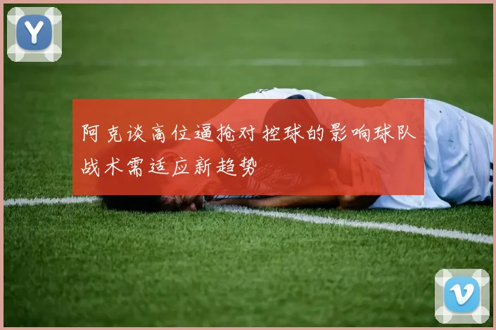 阿克谈高位逼抢对控球的影响球队战术需适应新趋势