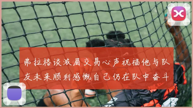 弗拉格谈浓眉交易心声祝福他与队友未来顺利感慨自己仍在队中奋斗