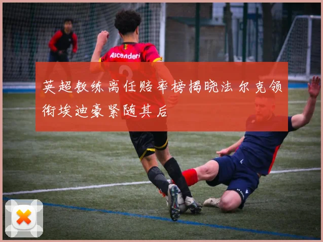 英超教练离任赔率榜揭晓法尔克领衔埃迪豪紧随其后