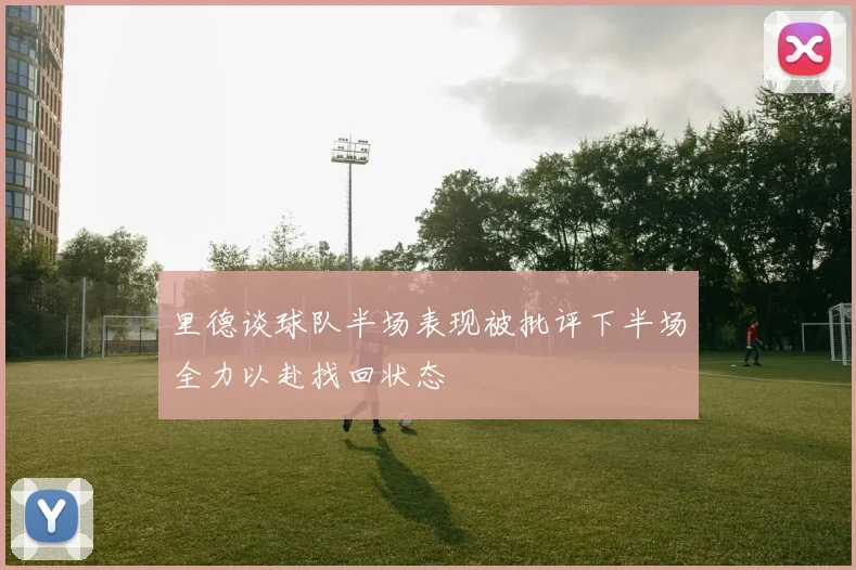里德谈球队半场表现被批评下半场全力以赴找回状态