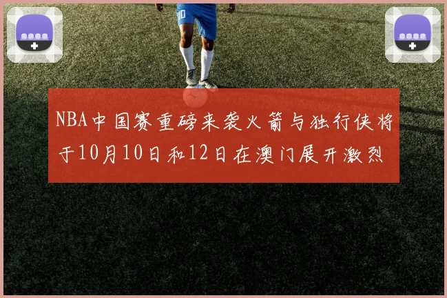NBA中国赛重磅来袭火箭与独行侠将于10月10日和12日在澳门展开激烈对决