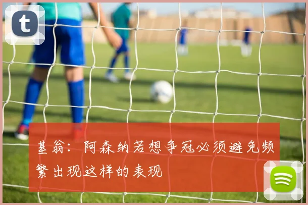 基翁：阿森纳若想争冠必须避免频繁出现这样的表现