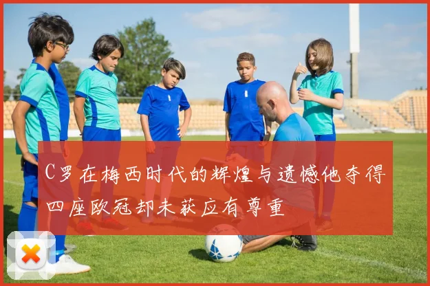 C罗在梅西时代的辉煌与遗憾他夺得四座欧冠却未获应有尊重