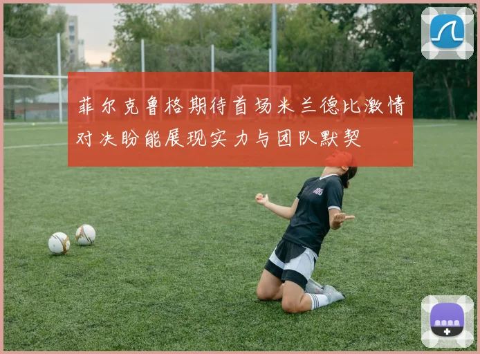 菲尔克鲁格期待首场米兰德比激情对决盼能展现实力与团队默契