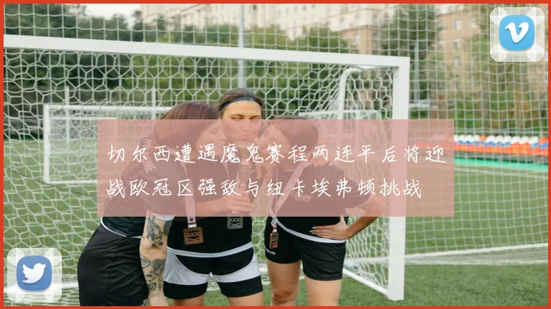 切尔西遭遇魔鬼赛程两连平后将迎战欧冠区强敌与纽卡埃弗顿挑战