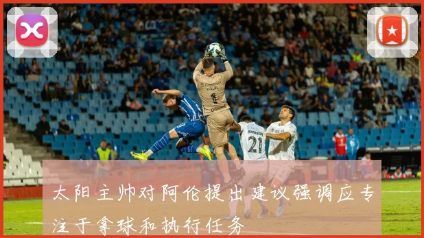 太阳主帅对阿伦提出建议强调应专注于拿球和执行任务