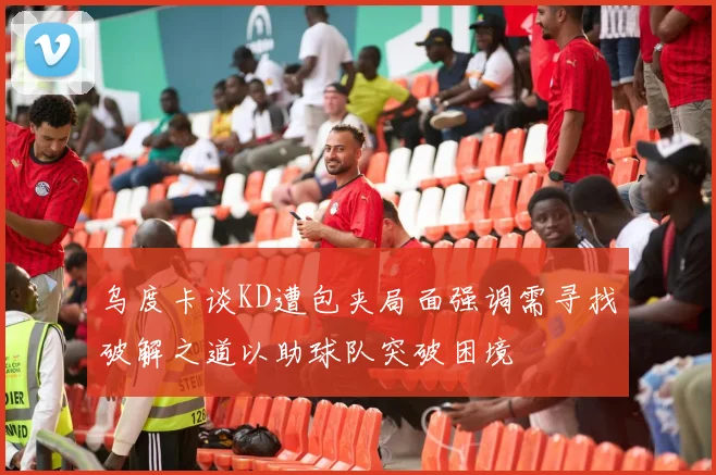 乌度卡谈KD遭包夹局面强调需寻找破解之道以助球队突破困境
