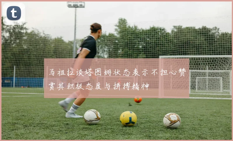 马祖拉谈塔图姆状态表示不担心赞赏其积极态度与拼搏精神