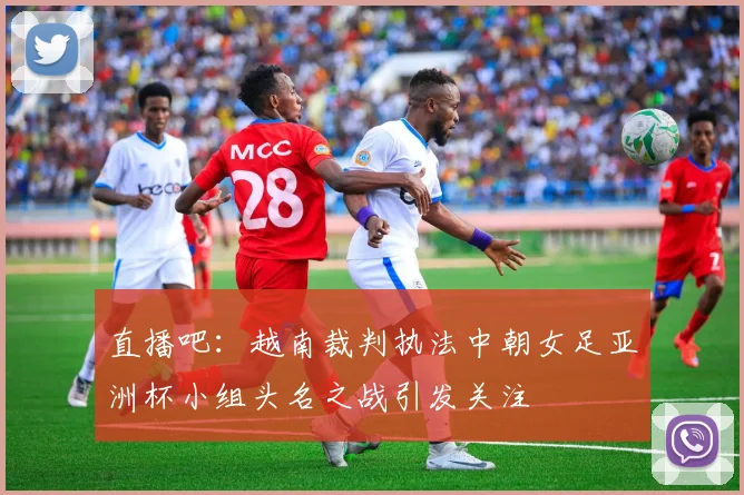 直播吧：越南裁判执法中朝女足亚洲杯小组头名之战引发关注
