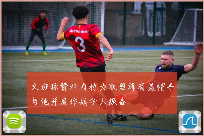 文班称赞科内特为联盟稀有盖帽手与他并肩作战令人振奋