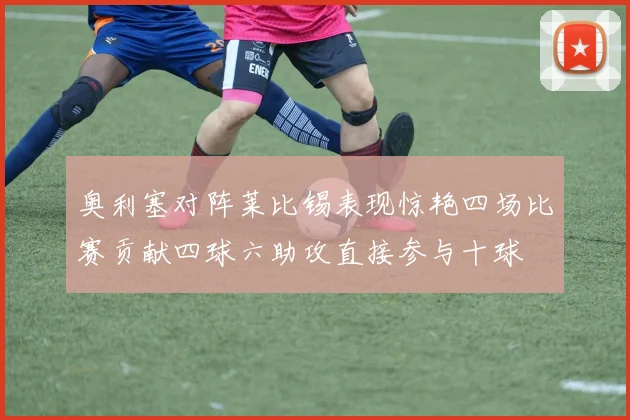 奥利塞对阵莱比锡表现惊艳四场比赛贡献四球六助攻直接参与十球