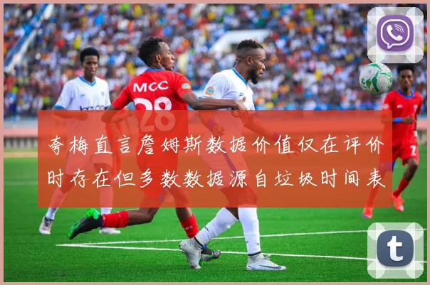 夸梅直言詹姆斯数据价值仅在评价时存在但多数数据源自垃圾时间表现
