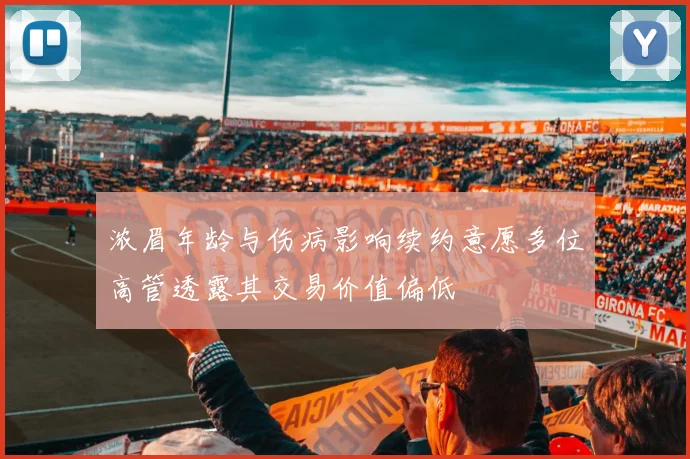 浓眉年龄与伤病影响续约意愿多位高管透露其交易价值偏低