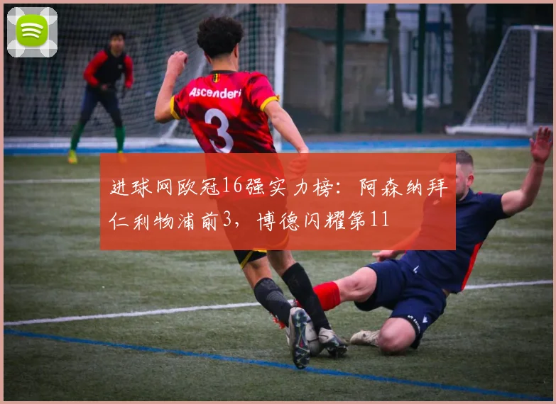 进球网欧冠16强实力榜：阿森纳拜仁利物浦前3，博德闪耀第11