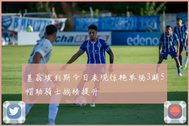 基翁埃利斯今日表现惊艳单场3断5帽助骑士战绩提升