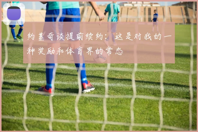 约基奇谈提前续约：这是对我的一种奖励和体育界的常态