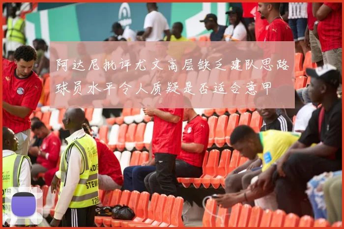 阿达尼批评尤文高层缺乏建队思路球员水平令人质疑是否适合意甲