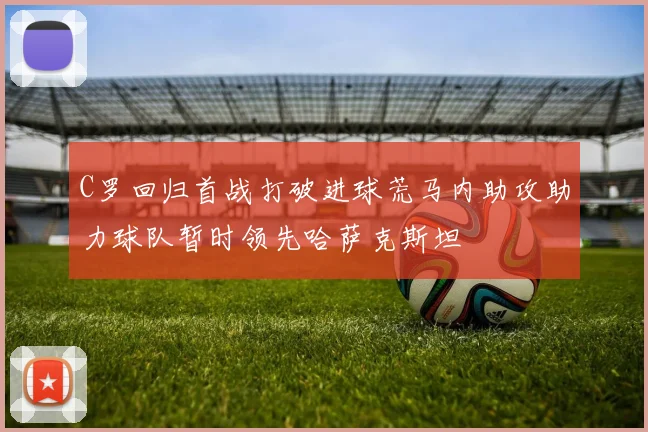 C罗回归首战打破进球荒马内助攻助力球队暂时领先哈萨克斯坦