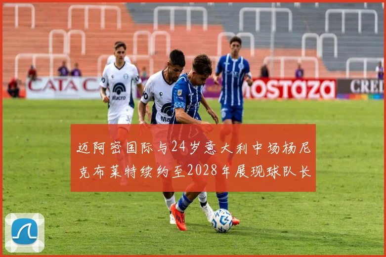 迈阿密国际与24岁意大利中场杨尼克布莱特续约至2028年展现球队长远规划