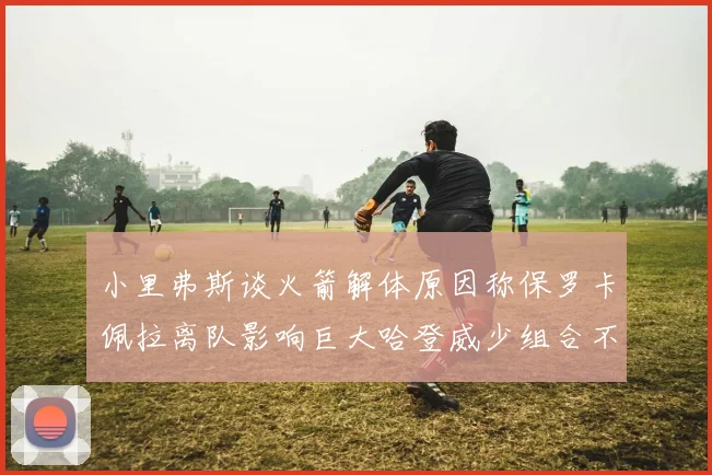 小里弗斯谈火箭解体原因称保罗卡佩拉离队影响巨大哈登威少组合不和谐
