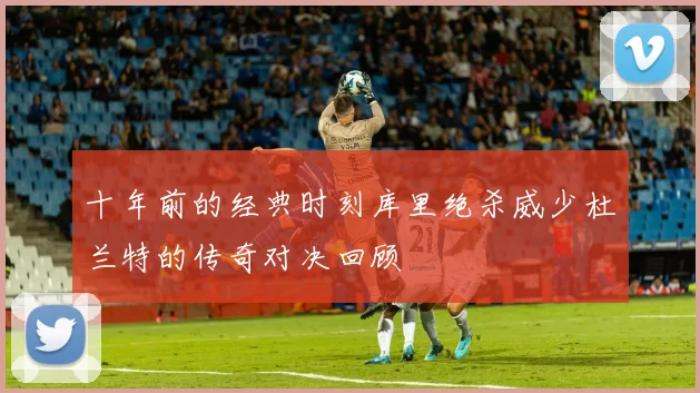十年前的经典时刻库里绝杀威少杜兰特的传奇对决回顾