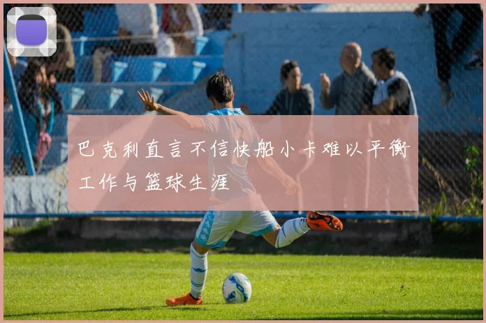 巴克利直言不信快船小卡难以平衡工作与篮球生涯
