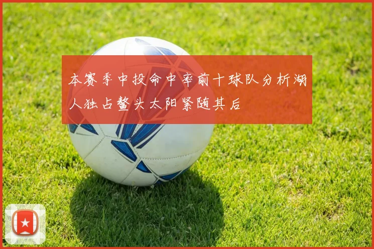 本赛季中投命中率前十球队分析湖人独占鳌头太阳紧随其后