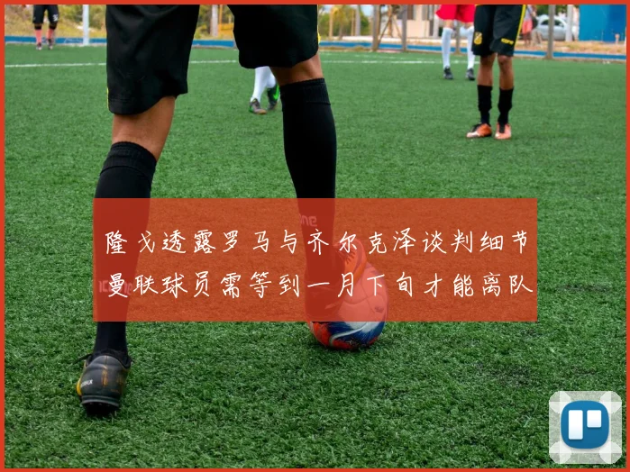 隆戈透露罗马与齐尔克泽谈判细节曼联球员需等到一月下旬才能离队