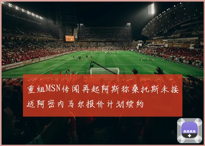 重组MSN传闻再起阿斯称桑托斯未接迈阿密内马尔报价计划续约