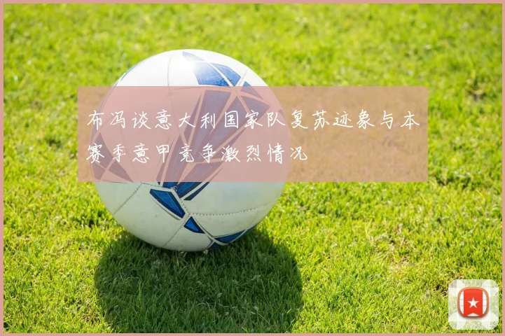 布冯谈意大利国家队复苏迹象与本赛季意甲竞争激烈情况
