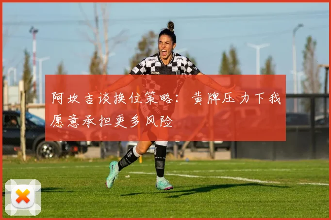 阿坎吉谈换位策略：黄牌压力下我愿意承担更多风险