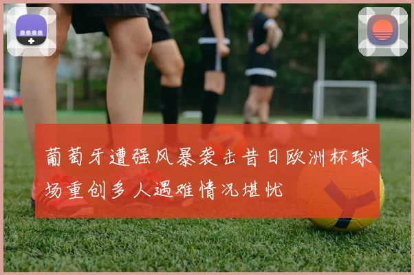 葡萄牙遭强风暴袭击昔日欧洲杯球场重创多人遇难情况堪忧